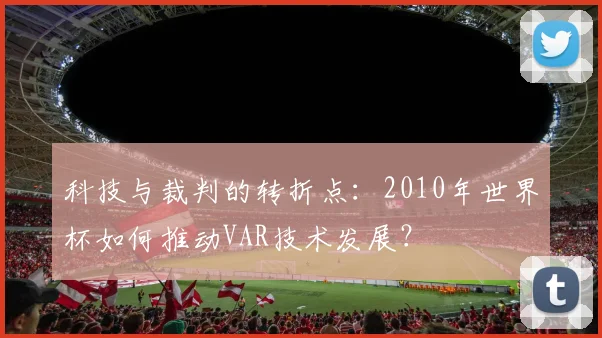 科技与裁判的转折点：2010年世界杯如何推动VAR技术发展？