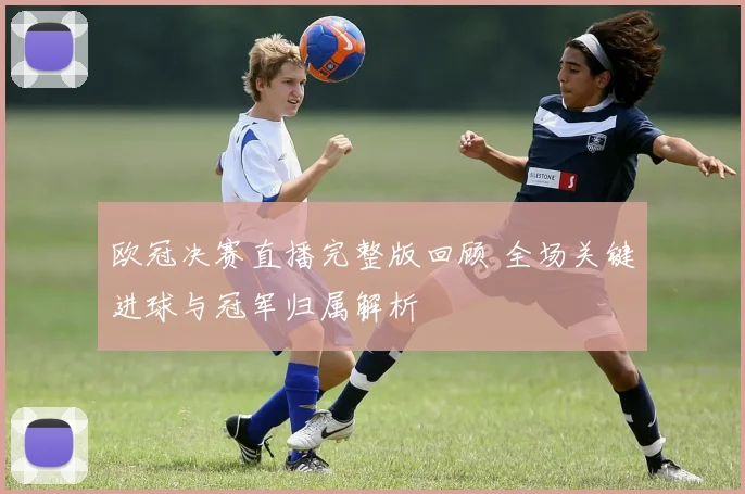 欧冠决赛直播完整版回顾 全场关键进球与冠军归属解析
