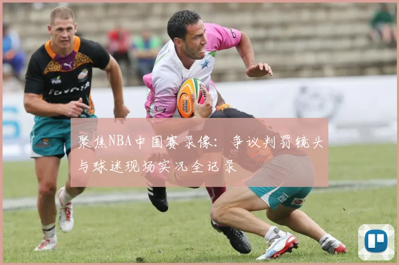 聚焦NBA中国赛录像：争议判罚镜头与球迷现场实况全记录