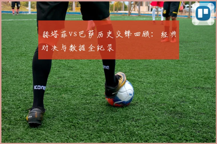 赫塔菲vs巴萨历史交锋回顾：经典对决与数据全纪录