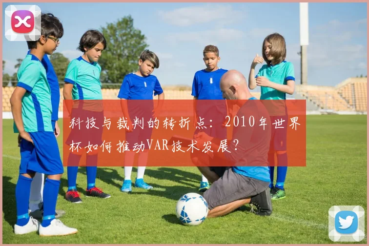 科技与裁判的转折点：2010年世界杯如何推动VAR技术发展？