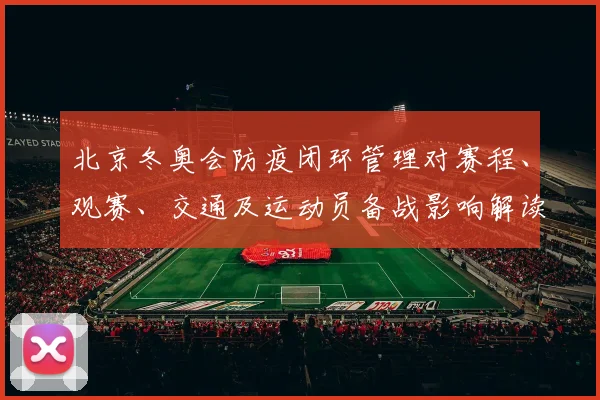 北京冬奥会防疫闭环管理对赛程、观赛、交通及运动员备战影响解读
