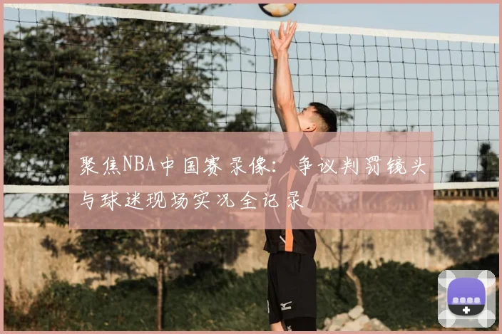 聚焦NBA中国赛录像：争议判罚镜头与球迷现场实况全记录