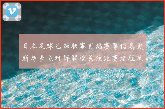 日本足球乙级联赛直播赛事信息更新与重点对阵解读关注比赛进程及关键球员动态