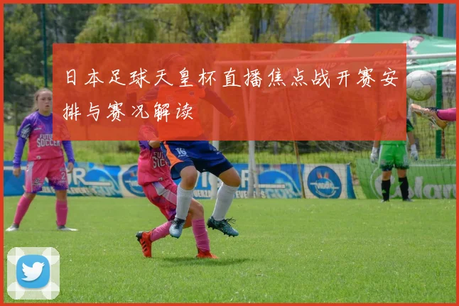 日本足球天皇杯直播焦点战开赛安排与赛况解读
