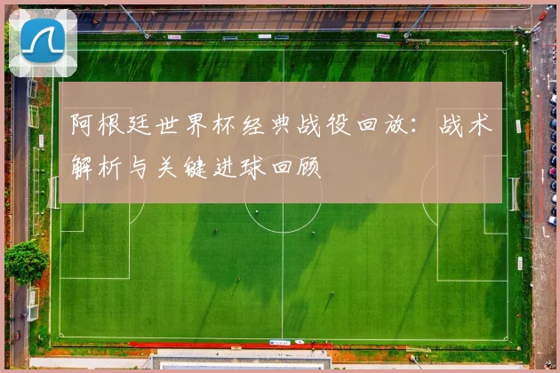 阿根廷世界杯经典战役回放：战术解析与关键进球回顾