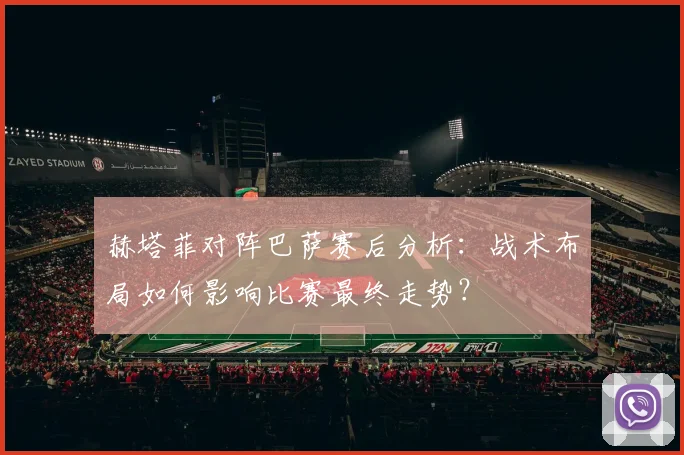 赫塔菲对阵巴萨赛后分析：战术布局如何影响比赛最终走势？