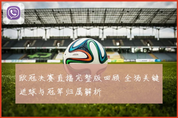 欧冠决赛直播完整版回顾 全场关键进球与冠军归属解析